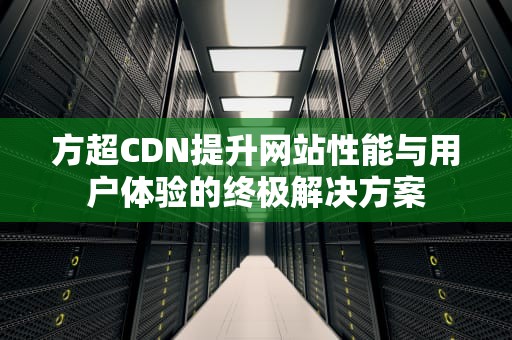方超CDN提升网站性能与用户体验的终极解决方案