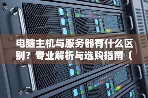 电脑主机与服务器有什么区别？专业解析与选购指南（SEO优化版）
