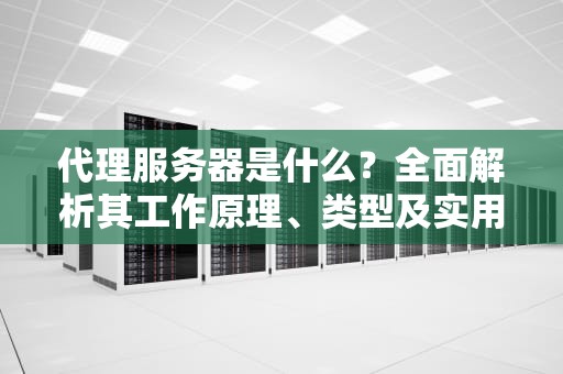 代理服务器是什么？全面解析其工作原理、类型及实用建议