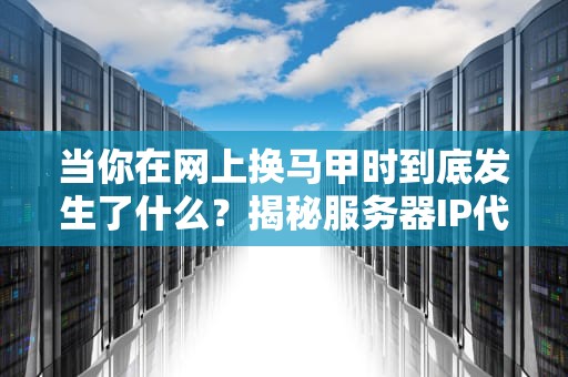 当你在网上换马甲时到底发生了什么？揭秘服务器IP代理的5个骚操作