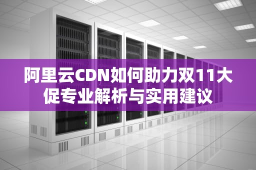阿里云CDN如何助力双11大促专业解析与实用建议