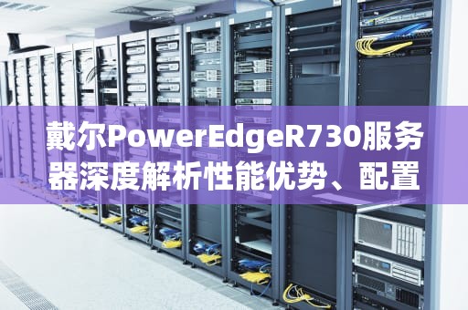 戴尔PowerEdgeR730服务器深度解析性能优势、配置指南与实战应用