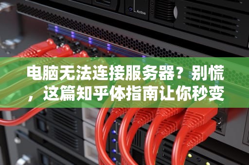 电脑无法连接服务器？别慌，这篇知乎体指南让你秒变IT达人！