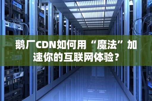 鹅厂CDN如何用“魔法”加速你的互联网体验？