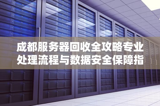 成都服务器回收全攻略专业处理流程与数据安全保障指南