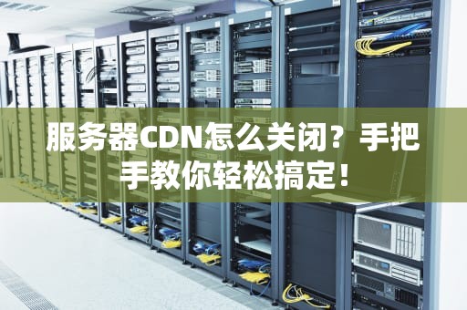 服务器CDN怎么关闭？手把手教你轻松搞定！