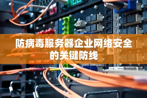 防病毒服务器企业网络安全的关键防线