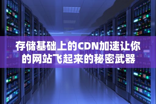 存储基础上的CDN加速让你的网站飞起来的秘密武器