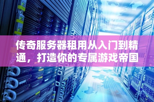 传奇服务器租用从入门到精通，打造你的专属游戏帝国