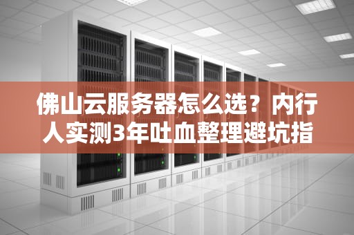 佛山云服务器怎么选？内行人实测3年吐血整理避坑指南
