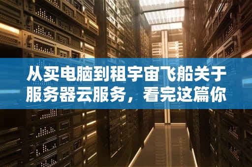 从买电脑到租宇宙飞船关于服务器云服务，看完这篇你也能当懂王！