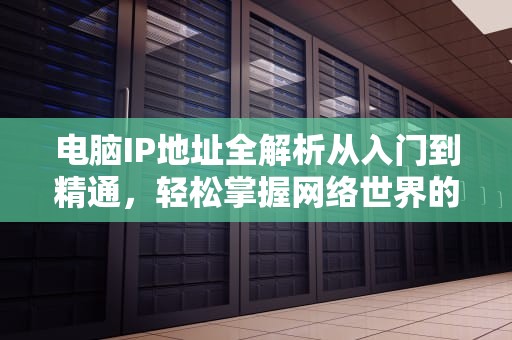 电脑IP地址全解析从入门到精通，轻松掌握网络世界的“身份证”