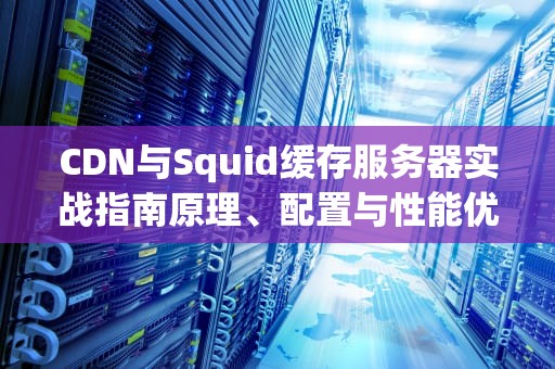 CDN与Squid缓存服务器实战指南原理、配置与性能优化