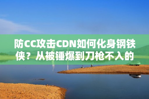 防CC攻击CDN如何化身钢铁侠？从被锤爆到刀枪不入的魔改之路