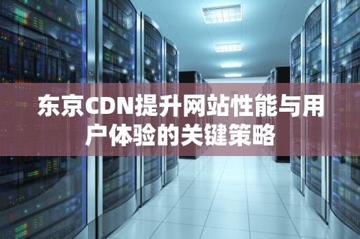 东京CDN提升网站性能与用户体验的关键策略