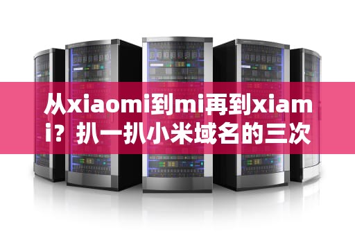 从xiaomi到mi再到xiami？扒一扒小米域名的三次变形记