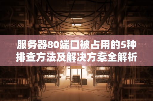 服务器80端口被占用的5种排查方法及解决方案全解析