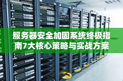 服务器安全加固系统终极指南7大核心策略与实战方案