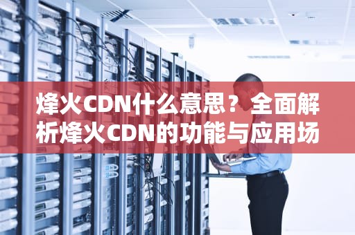 烽火CDN什么意思？全面解析烽火CDN的功能与应用场景