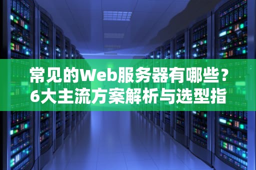常见的Web服务器有哪些？6大主流方案解析与选型指南