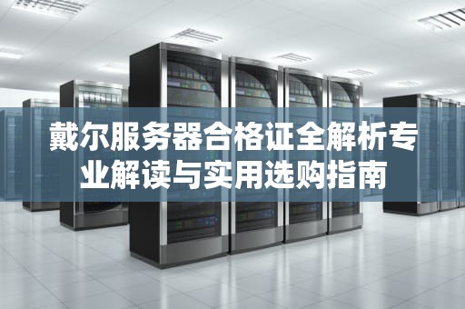 戴尔服务器合格证全解析专业解读与实用选购指南