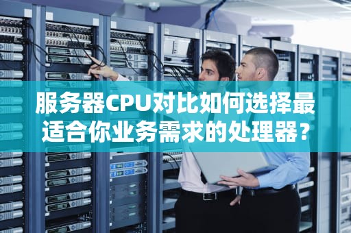 服务器CPU对比如何选择最适合你业务需求的处理器？