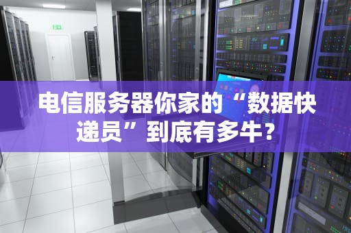 电信服务器你家的“数据快递员”到底有多牛？