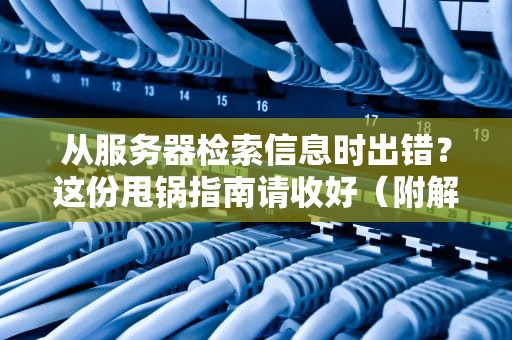 从服务器检索信息时出错？这份甩锅指南请收好（附解决方案）
