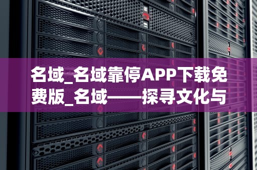 名域_名域靠停APP下载免费版_名域——探寻文化与历史的交融