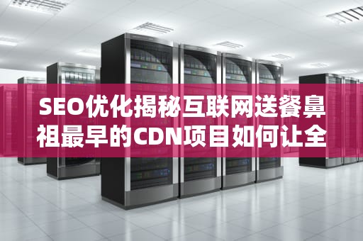 SEO优化揭秘互联网送餐鼻祖最早的CDN项目如何让全球网民告别卡成PPT？