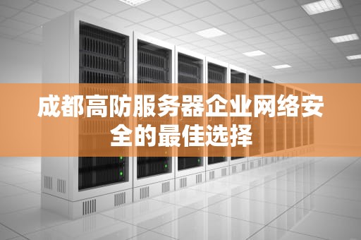 成都高防服务器企业网络安全的最佳选择