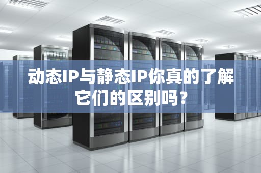 动态IP与静态IP你真的了解它们的区别吗？