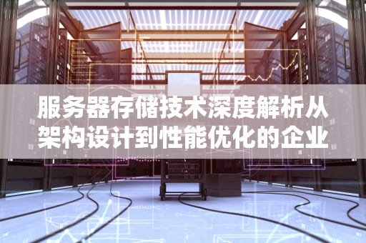 服务器存储技术深度解析从架构设计到性能优化的企业级解决方案