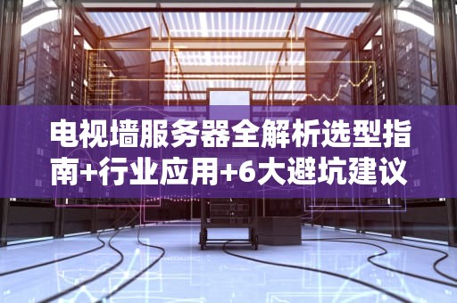 电视墙服务器全解析选型指南+行业应用+6大避坑建议
