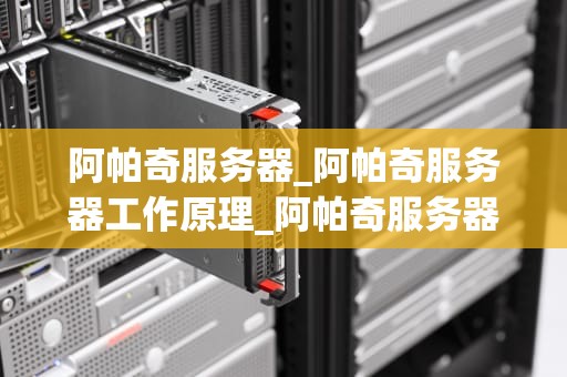 阿帕奇服务器_阿帕奇服务器工作原理_阿帕奇服务器：企业级应用的不二之选