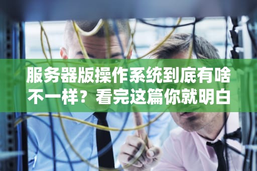 服务器版操作系统到底有啥不一样？看完这篇你就明白后厨管理的内幕了！