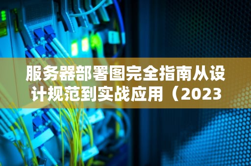 服务器部署图完全指南从设计规范到实战应用（2023最新版）