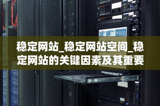 稳定网站_稳定网站空间_稳定网站的关键因素及其重要性