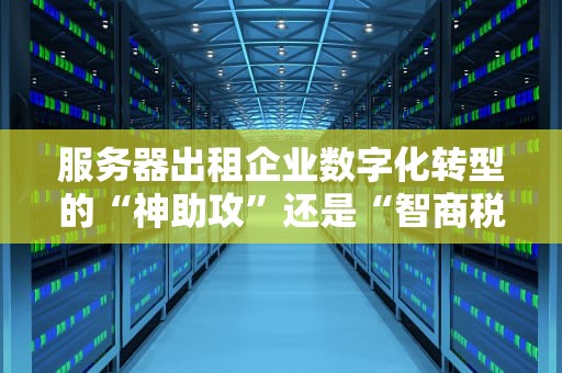 服务器出租企业数字化转型的“神助攻”还是“智商税”？