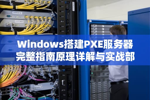 Windows搭建PXE服务器完整指南原理详解与实战部署