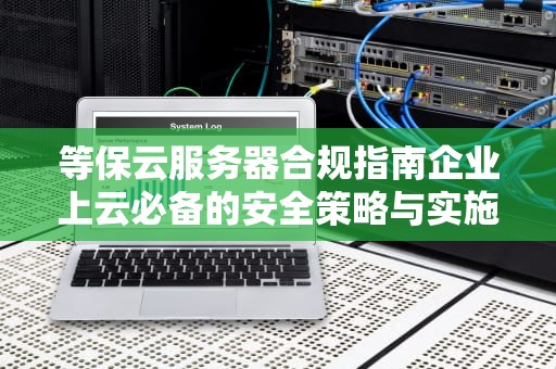 等保云服务器合规指南企业上云必备的安全策略与实施要点
