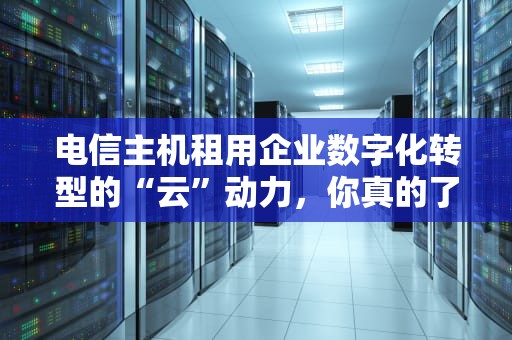 电信主机租用企业数字化转型的“云”动力，你真的了解吗？