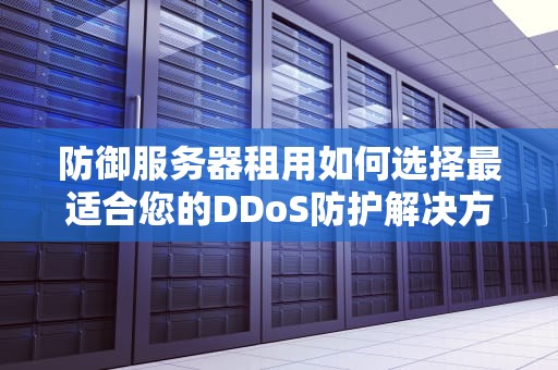 防御服务器租用如何选择最适合您的DDoS防护解决方案