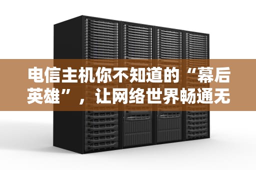 电信主机你不知道的“幕后英雄”，让网络世界畅通无阻