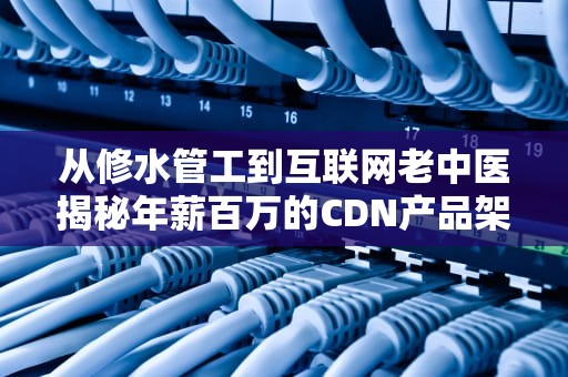 从修水管工到互联网老中医揭秘年薪百万的CDN产品架构师修炼手册