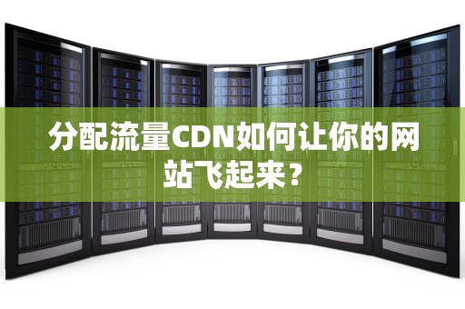 分配流量CDN如何让你的网站飞起来？