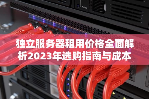 独立服务器租用价格全面解析2023年选购指南与成本优化策略
