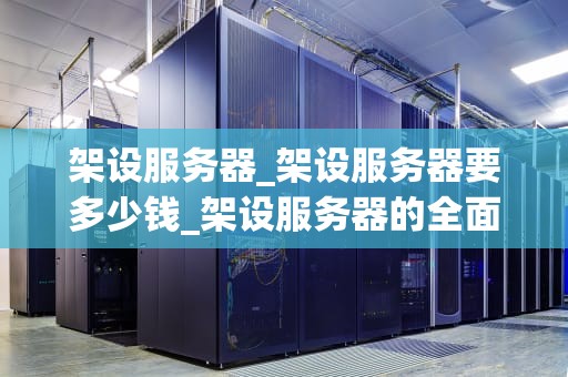 架设服务器_架设服务器要多少钱_架设服务器的全面指南