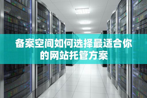 备案空间如何选择最适合你的网站托管方案