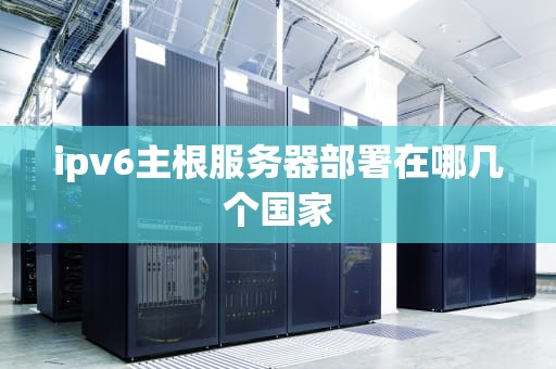 ipv6主根服务器部署在哪几个国家